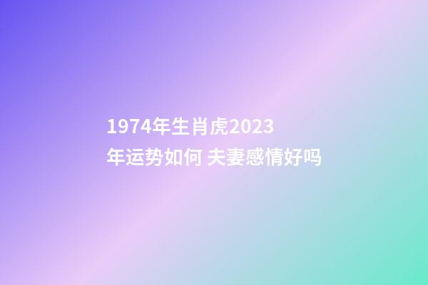 1974年生肖虎2023年运势如何 夫妻感情好吗